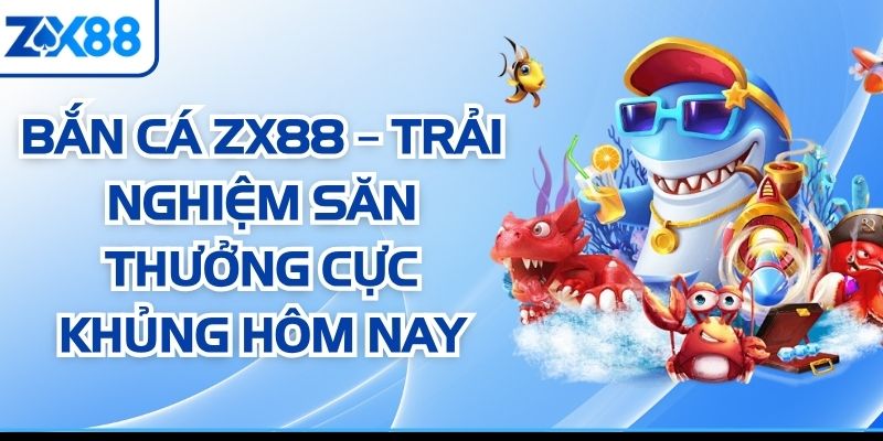 Bắn Cá ZX88 – Trải Nghiệm Săn Thưởng Cực Khủng Hôm Nay