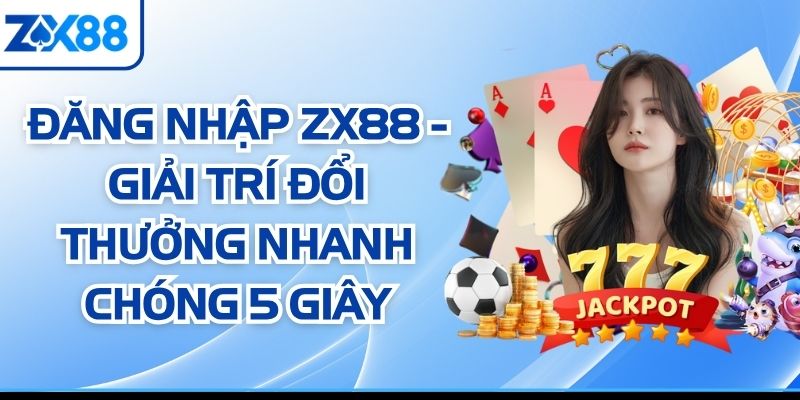 Đăng Nhập ZX88 - Giải Trí Đổi Thưởng Nhanh Chóng 5 Giây