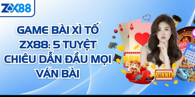 Game Bài Xì Tố ZX88: 5 Tuyệt Chiêu Dẫn Đầu Mọi Ván Bài